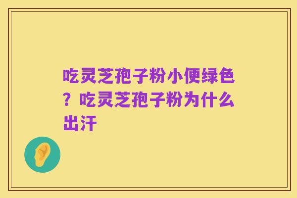 吃灵芝孢子粉小便绿色?吃灵芝孢子粉为什么出汗