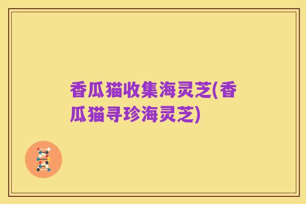 香瓜猫收集海灵芝(香瓜猫寻珍海灵芝)