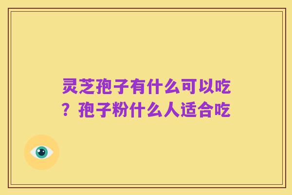 灵芝孢子有什么可以吃?孢子粉什么人适合吃