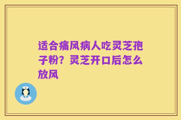适合痛风病人吃灵芝孢子粉?灵芝开口后怎么放风