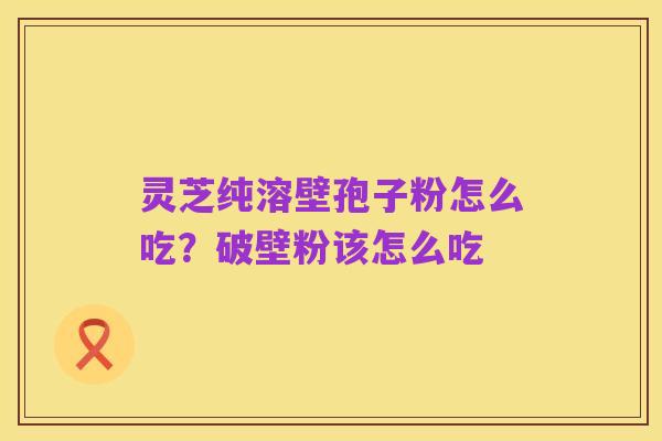 灵芝纯溶壁孢子粉怎么吃?破壁粉该怎么吃