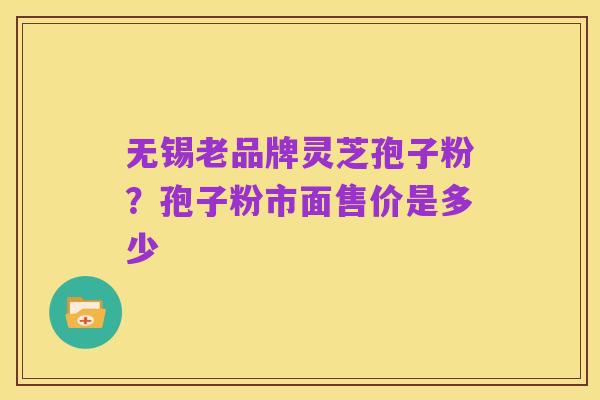 无锡老品牌灵芝孢子粉?孢子粉市面售价是多少