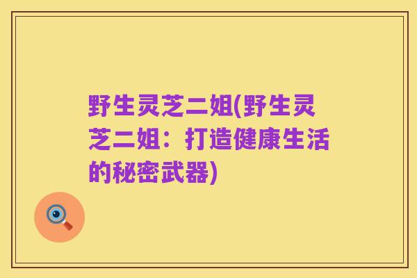 野生灵芝二姐(野生灵芝二姐:打造健康生活的秘密武器)
