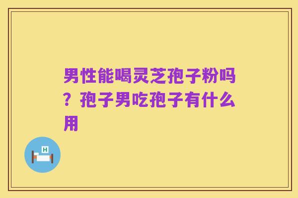 男性能喝灵芝孢子粉吗?孢子男吃孢子有什么用