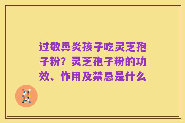 过敏鼻炎孩子吃灵芝孢子粉?灵芝孢子粉的功效、作用及禁忌是什么