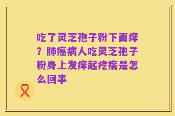 吃了灵芝孢子粉下面痒?肺癌病人吃灵芝孢子粉身上发痒起疙瘩是怎么回事