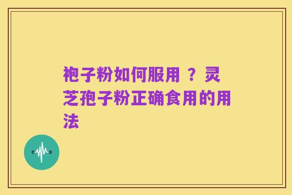 袍子粉如何服用 ?灵芝孢子粉正确食用的用法
