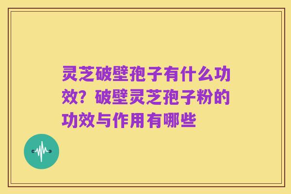 灵芝破壁孢子有什么功效?破壁灵芝孢子粉的功效与作用有哪些