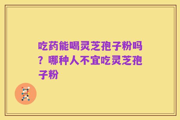吃药能喝灵芝孢子粉吗?哪种人不宜吃灵芝孢子粉