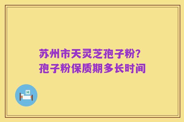 苏州市天灵芝孢子粉?孢子粉保质期多长时间