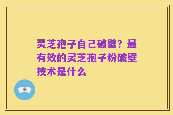 灵芝孢子自己破壁？最有效的灵芝孢子粉破壁技术是什么