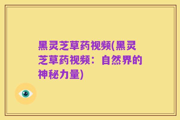 黑灵芝草药视频(黑灵芝草药视频:自然界的神秘力量)