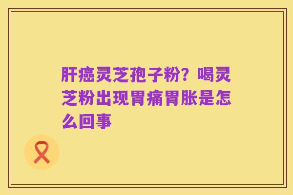 肝癌灵芝孢子粉?喝灵芝粉出现胃痛胃胀是怎么回事