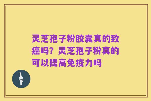 灵芝孢子粉胶囊真的致癌吗？灵芝孢子粉真的可以提高免疫力吗