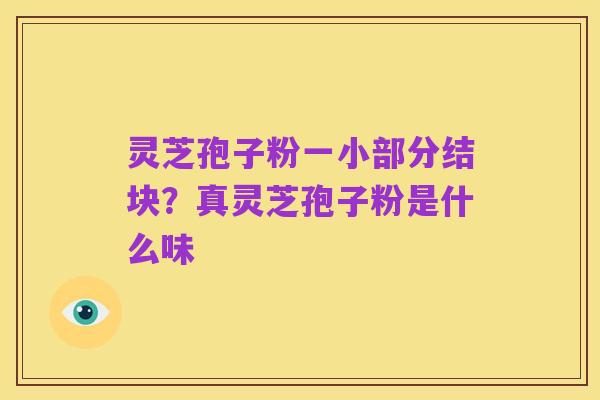 灵芝孢子粉一小部分结块?真灵芝孢子粉是什么味