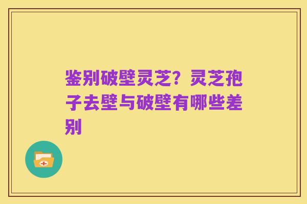 鉴别破壁灵芝?灵芝孢子去壁与破壁有哪些差别
