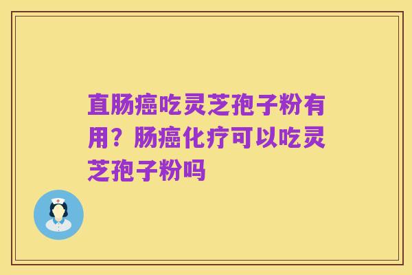 直肠癌吃灵芝孢子粉有用?肠癌化疗可以吃灵芝孢子粉吗