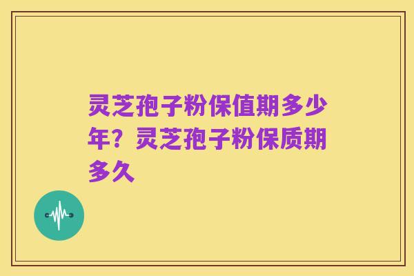 灵芝孢子粉保值期多少年？灵芝孢子粉保质期多久