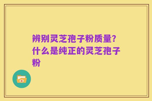 辨别灵芝孢子粉质量？什么是纯正的灵芝孢子粉
