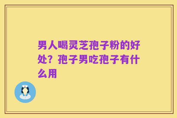 男人喝灵芝孢子粉的好处?孢子男吃孢子有什么用