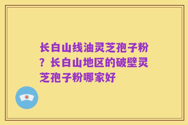 长白山线油灵芝孢子粉?长白山地区的破壁灵芝孢子粉哪家好