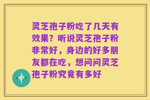 灵芝孢子粉吃了几天有效果?听说灵芝孢子粉非常好,身边的好多朋友都在吃,想问问灵芝孢子粉究竟有多好