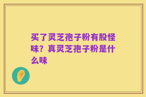 买了灵芝孢子粉有股怪味？真灵芝孢子粉是什么味