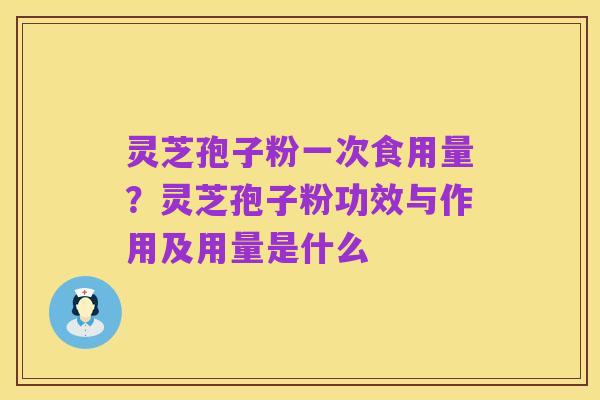 灵芝孢子粉一次食用量？灵芝孢子粉功效与作用及用量是什么