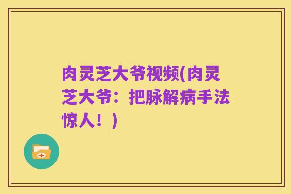 肉灵芝大爷视频(肉灵芝大爷:把脉解病手法惊人!)