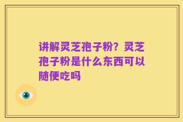 讲解灵芝孢子粉？灵芝孢子粉是什么东西可以随便吃吗