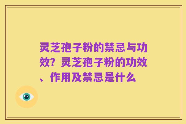 灵芝孢子粉的禁忌与功效?灵芝孢子粉的功效、作用及禁忌是什么