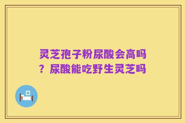 灵芝孢子粉尿酸会高吗？尿酸能吃野生灵芝吗