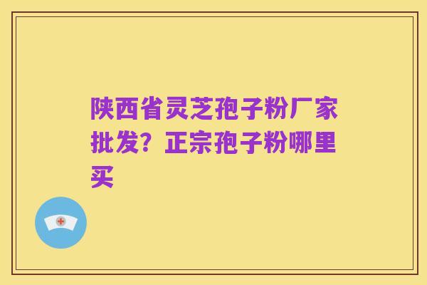 陕西省灵芝孢子粉厂家批发?正宗孢子粉哪里买