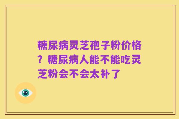 糖尿病灵芝孢子粉价格？糖尿病人能不能吃灵芝粉会不会太补了