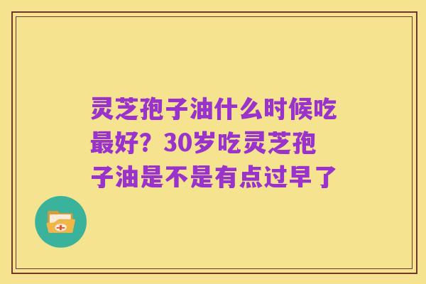 灵芝孢子油什么时候吃最好？30岁吃灵芝孢子油是不是有点过早了