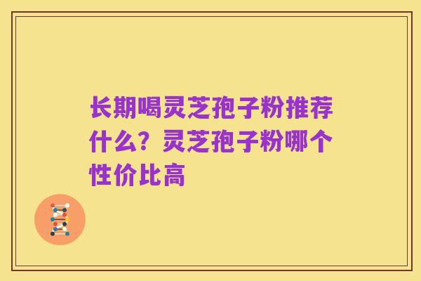 长期喝灵芝孢子粉推荐什么?灵芝孢子粉哪个性价比高