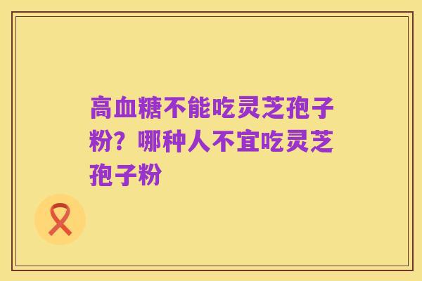 高血糖不能吃灵芝孢子粉?哪种人不宜吃灵芝孢子粉