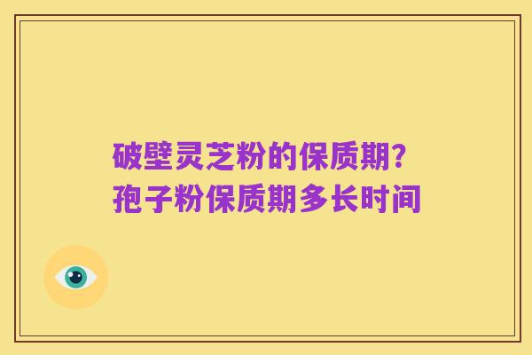 破壁灵芝粉的保质期?孢子粉保质期多长时间