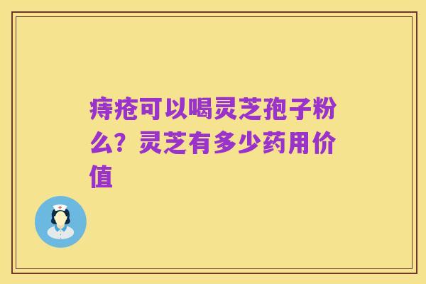 痔疮可以喝灵芝孢子粉么?灵芝有多少药用价值