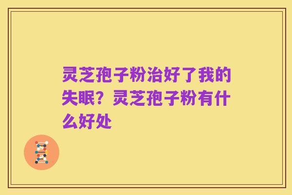 灵芝孢子粉治好了我的失眠？灵芝孢子粉有什么好处