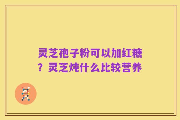 灵芝孢子粉可以加红糖?灵芝炖什么比较营养
