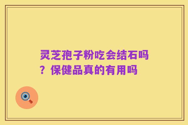 灵芝孢子粉吃会结石吗?保健品真的有用吗