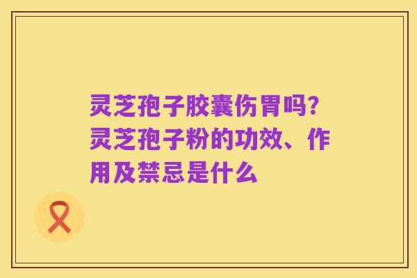灵芝孢子胶囊伤胃吗?灵芝孢子粉的功效、作用及禁忌是什么