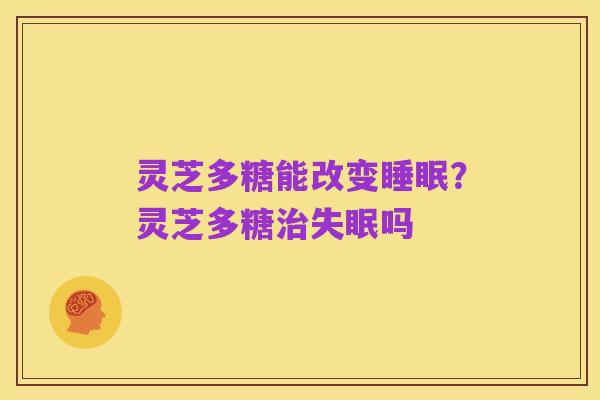 灵芝多糖能改变睡眠？灵芝多糖治失眠吗