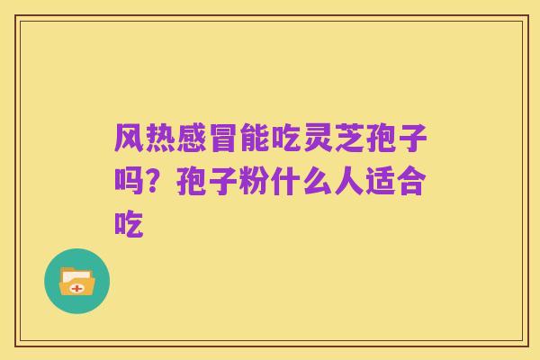 风热感冒能吃灵芝孢子吗？孢子粉什么人适合吃