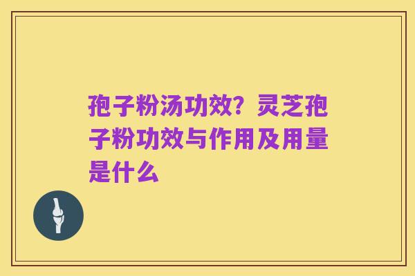 孢子粉汤功效?灵芝孢子粉功效与作用及用量是什么