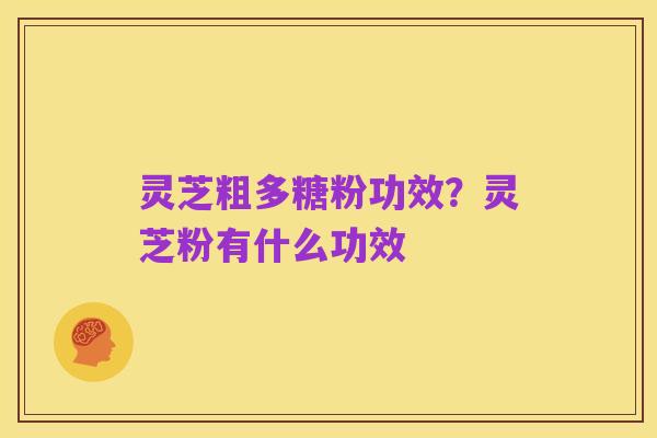 灵芝粗多糖粉功效?灵芝粉有什么功效