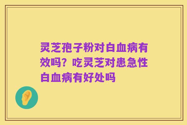 灵芝孢子粉对白血病有效吗?吃灵芝对患急性白血病有好处吗