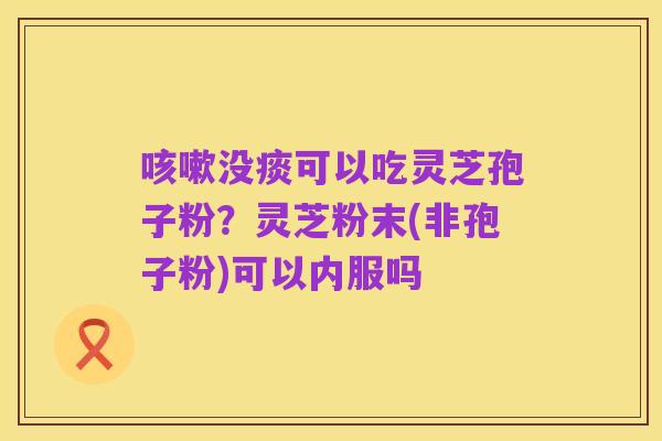 咳嗽没痰可以吃灵芝孢子粉？灵芝粉末(非孢子粉)可以内服吗