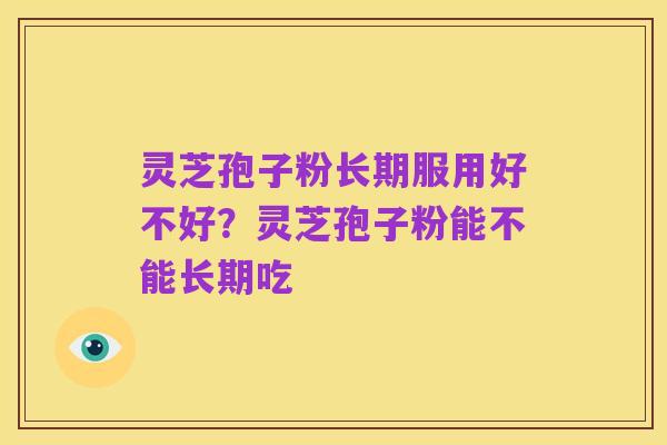 灵芝孢子粉长期服用好不好？灵芝孢子粉能不能长期吃